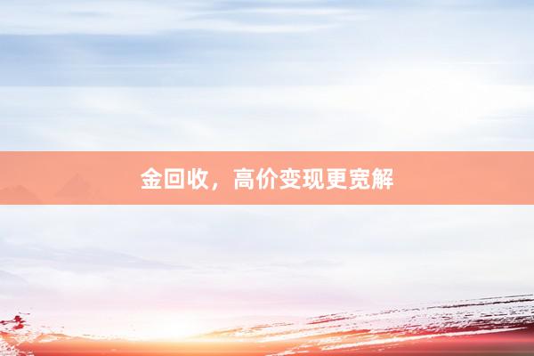 金回收,高价变现更宽解
